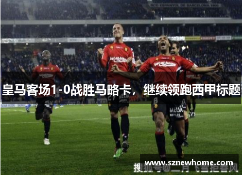 皇马客场1-0战胜马略卡，继续领跑西甲标题