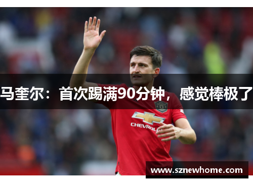 马奎尔：首次踢满90分钟，感觉棒极了