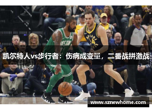 凯尔特人vs步行者：伤病成变量，二番战拼激战