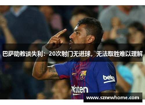 巴萨助教谈失利：20次射门无进球，无法取胜难以理解
